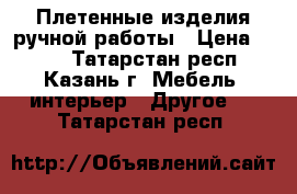 Плетенные изделия ручной работы › Цена ­ 250 - Татарстан респ., Казань г. Мебель, интерьер » Другое   . Татарстан респ.